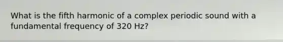 What is the fifth harmonic of a complex periodic sound with a fundamental frequency of 320 Hz?