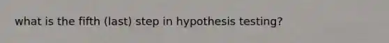 what is the fifth (last) step in hypothesis testing?