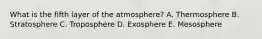 What is the fifth layer of the atmosphere? A. Thermosphere B. Stratosphere C. Troposphere D. Exosphere E. Mesosphere