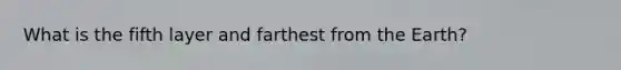 What is the fifth layer and farthest from the Earth?