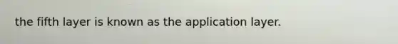 the fifth layer is known as the application layer.