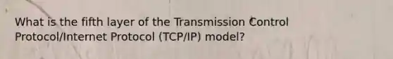 What is the fifth layer of the Transmission Control Protocol/Internet Protocol (TCP/IP) model?