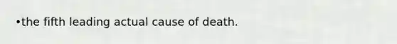 •the fifth leading actual cause of death.