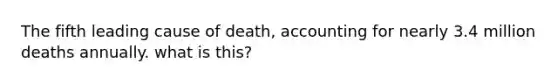 The fifth leading cause of death, accounting for nearly 3.4 million deaths annually. what is this?