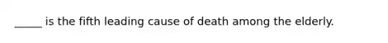 _____ is the fifth leading cause of death among the elderly.