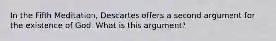 In the Fifth Meditation, Descartes offers a second argument for the existence of God. What is this argument?