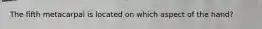 The fifth metacarpal is located on which aspect of the hand?