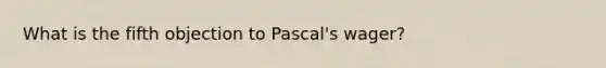 What is the fifth objection to Pascal's wager?