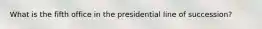 What is the fifth office in the presidential line of succession?