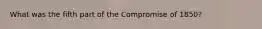 What was the fifth part of the Compromise of 1850?