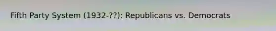 Fifth Party System (1932-??): Republicans vs. Democrats