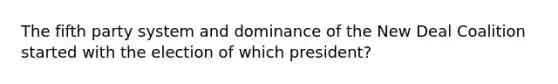 The fifth party system and dominance of the New Deal Coalition started with the election of which president?