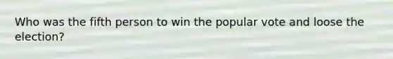 Who was the fifth person to win the popular vote and loose the election?