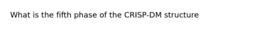 What is the fifth phase of the CRISP-DM structure