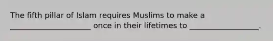 The fifth pillar of Islam requires Muslims to make a _____________________ once in their lifetimes to __________________.