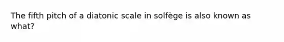 The fifth pitch of a diatonic scale in solfège is also known as what?