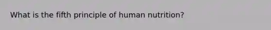 What is the fifth principle of human nutrition?