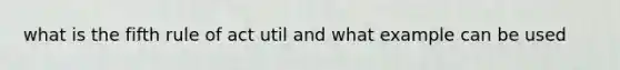 what is the fifth rule of act util and what example can be used