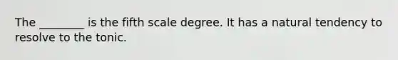 The ________ is the fifth scale degree. It has a natural tendency to resolve to the tonic.