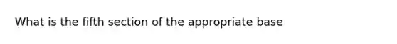 What is the fifth section of the appropriate base