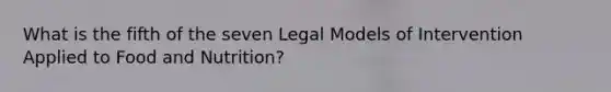 What is the fifth of the seven Legal Models of Intervention Applied to Food and Nutrition?