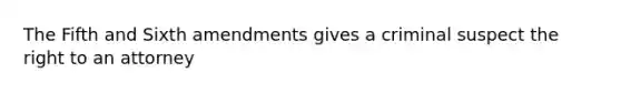 The Fifth and Sixth amendments gives a criminal suspect the right to an attorney