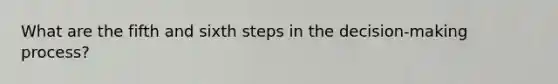 What are the fifth and sixth steps in the decision-making process?