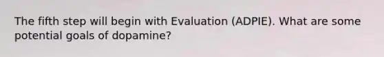 The fifth step will begin with Evaluation (ADPIE). What are some potential goals of dopamine?