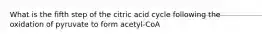 What is the fifth step of the citric acid cycle following the oxidation of pyruvate to form acetyl-CoA