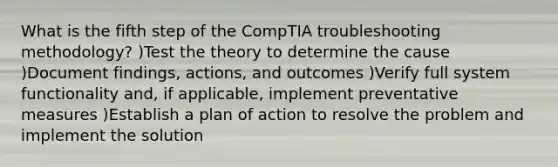 What is the fifth step of the CompTIA troubleshooting methodology? )Test the theory to determine the cause )Document findings, actions, and outcomes )Verify full system functionality and, if applicable, implement preventative measures )Establish a plan of action to resolve the problem and implement the solution