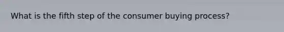 What is the fifth step of the consumer buying process?