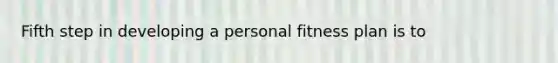 Fifth step in developing a personal fitness plan is to