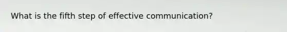 What is the fifth step of effective communication?