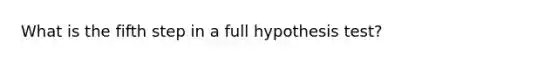 What is the fifth step in a full hypothesis test?