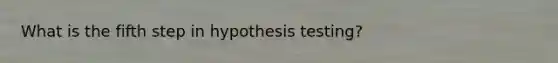 What is the fifth step in hypothesis testing?