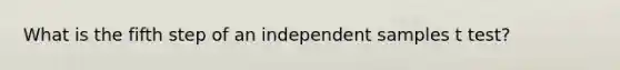 What is the fifth step of an independent samples t test?