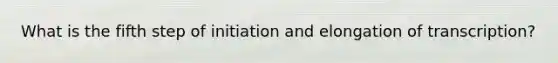 What is the fifth step of initiation and elongation of transcription?