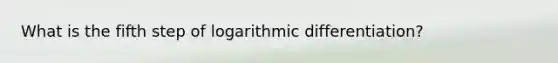 What is the fifth step of logarithmic differentiation?