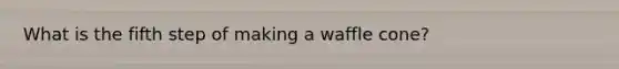 What is the fifth step of making a waffle cone?