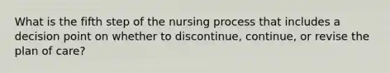 What is the fifth step of the nursing process that includes a decision point on whether to discontinue, continue, or revise the plan of care?