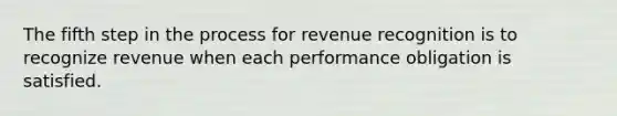 The fifth step in the process for revenue recognition is to recognize revenue when each performance obligation is satisfied.