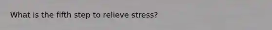 What is the fifth step to relieve stress?