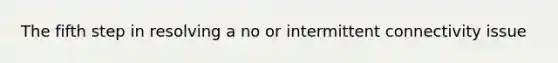 The fifth step in resolving a no or intermittent connectivity issue