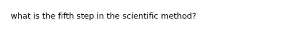 what is the fifth step in the scientific method?