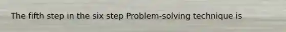 The fifth step in the six step Problem-solving technique is