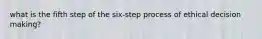 what is the fifth step of the six-step process of ethical decision making?