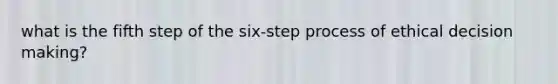 what is the fifth step of the six-step process of ethical decision making?