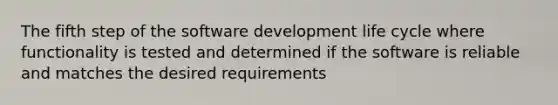 The fifth step of the software development life cycle where functionality is tested and determined if the software is reliable and matches the desired requirements