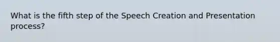 What is the fifth step of the Speech Creation and Presentation process?