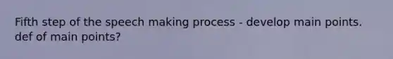 Fifth step of the speech making process - develop main points. def of main points?